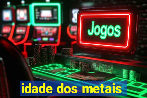 idade dos metais